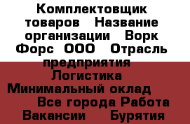 Комплектовщик товаров › Название организации ­ Ворк Форс, ООО › Отрасль предприятия ­ Логистика › Минимальный оклад ­ 30 000 - Все города Работа » Вакансии   . Бурятия респ.